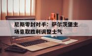 jinnianhui官方-尼斯零封对手：萨尔茨堡主场豪取胜利调整士气