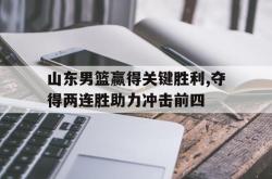 金年会网页版-山东男篮赢得关键胜利,夺得两连胜助力冲击前四
