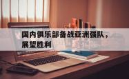 jinnianhui官方-国内俱乐部备战亚洲强队，展望胜利
