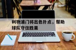 jinnianhui官方-利物浦门将出色扑点，帮助球队守住胜果