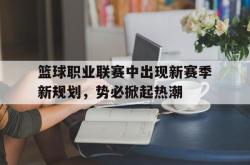 金年会app登录-篮球职业联赛中出现新赛季新规划，势必掀起热潮