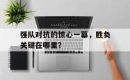 金年会网页版-强队对抗的惊心一幕，胜负关键在哪里？