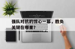 金年会网页版-强队对抗的惊心一幕，胜负关键在哪里？
