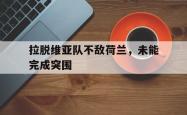 金年会app登录-拉脱维亚队不敌荷兰，未能完成突围
