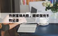 jinnianhui官方-热刺客场大胜，继续保持不败纪录