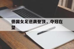 金年会app登录-德国女足逆袭登顶，夺冠在望
