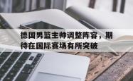jinnianhui官方-德国男篮主帅调整阵容，期待在国际赛场有所突破