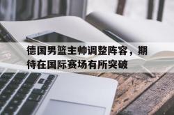 jinnianhui官方-德国男篮主帅调整阵容，期待在国际赛场有所突破