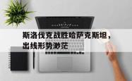 金年会app登录-斯洛伐克战胜哈萨克斯坦，出线形势渺茫