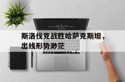 金年会app登录-斯洛伐克战胜哈萨克斯坦，出线形势渺茫