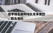 jinnianhui官方-德甲排名前列球队竞争激烈，胜负难料