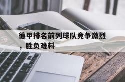 jinnianhui官方-德甲排名前列球队竞争激烈，胜负难料