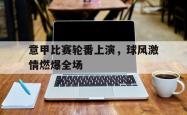 jinnianhui官方-意甲比赛轮番上演，球风激情燃爆全场