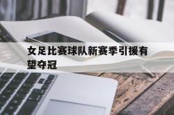 jinnianhui官方-女足比赛球队新赛季引援有望夺冠