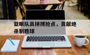 jinnianhui官方-亚眠队员拼搏抢点，贡献绝杀制胜球