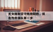 jinnianhui官方-尤文图斯坚守阵地取胜，反击传统强队第一步