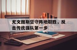 jinnianhui官方-尤文图斯坚守阵地取胜，反击传统强队第一步