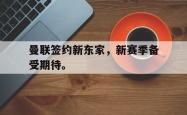 金年会网页版-曼联签约新东家，新赛季备受期待。
