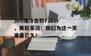 金年会网页版-369爆冷击败Faker，赛后采访：我们为这一天准备已久！