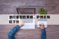 jinnianhui官方-步行者取胜黄蜂，萨博尼斯砍下分