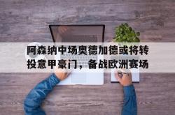 金年会app登录-阿森纳中场奥德加德或将转投意甲豪门，备战欧洲赛场