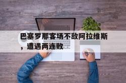 jinnianhui官方-巴塞罗那客场不敌阿拉维斯，遭遇两连败