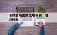 金年会app登录-卡昂主场击败圣埃蒂安，喜迎胜利