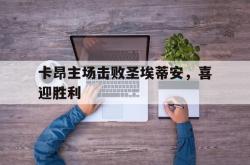 金年会app登录-卡昂主场击败圣埃蒂安，喜迎胜利