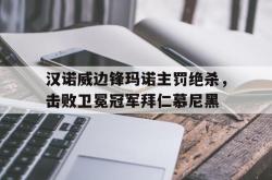 金年会app登录-汉诺威边锋玛诺主罚绝杀，击败卫冕冠军拜仁慕尼黑
