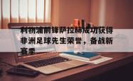 jinnianhui官方-利物浦前锋萨拉赫成功获得非洲足球先生荣誉，备战新赛季
