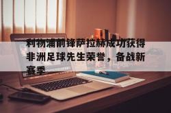 jinnianhui官方-利物浦前锋萨拉赫成功获得非洲足球先生荣誉，备战新赛季