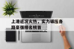 金年会网页版-上港近况火热，实力碾压各路豪强排名榜首