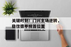jinnianhui官方-关键时刻！门兴主场逆转，稳住德甲榜首位置