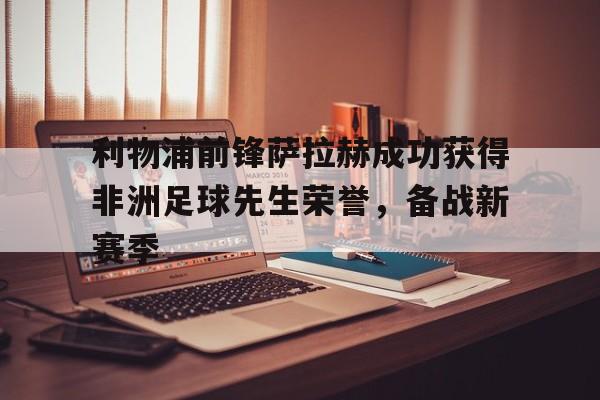 利物浦前锋萨拉赫成功获得非洲足球先生荣誉，备战新赛季