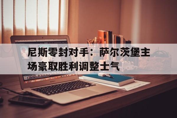 尼斯零封对手：萨尔茨堡主场豪取胜利调整士气