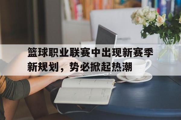 篮球职业联赛中出现新赛季新规划，势必掀起热潮