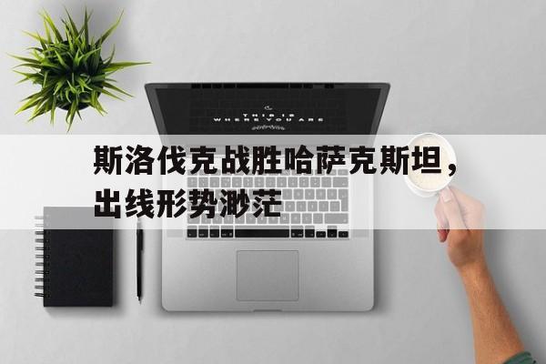 斯洛伐克战胜哈萨克斯坦，出线形势渺茫